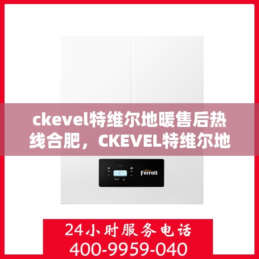ckevel特维尔地暖售后热线合肥，CKEVEL特维尔地暖合肥售后热线及服务一览
