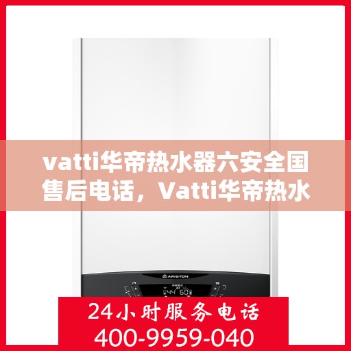 vatti华帝热水器六安全国售后电话，Vatti华帝热水器全国售后电话，六重安全保障专业服务