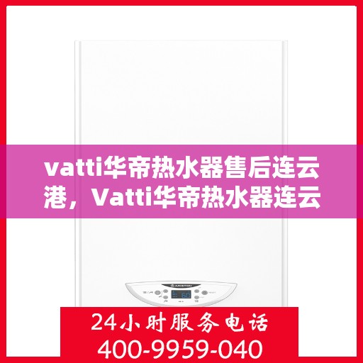 vatti华帝热水器售后连云港，Vatti华帝热水器连云港专业售后服务指南