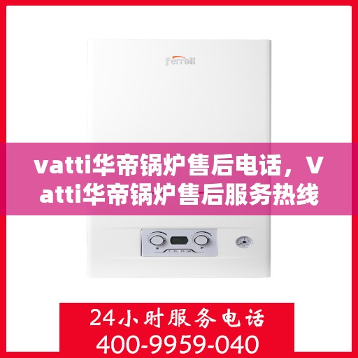 vatti华帝锅炉售后电话，Vatti华帝锅炉售后服务热线电话公布
