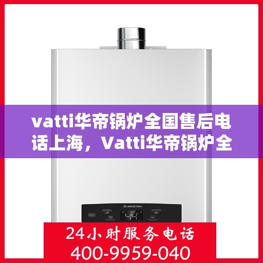 vatti华帝锅炉全国售后电话上海，Vatti华帝锅炉全国售后电话公布，上海地区服务热线来袭！