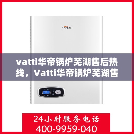 vatti华帝锅炉芜湖售后热线，Vatti华帝锅炉芜湖售后服务热线全攻略