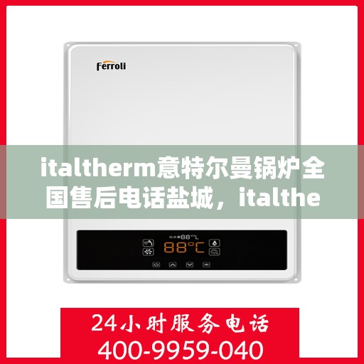italtherm意特尔曼锅炉全国售后电话盐城，italtherm意特尔曼锅炉盐城售后电话及服务一览