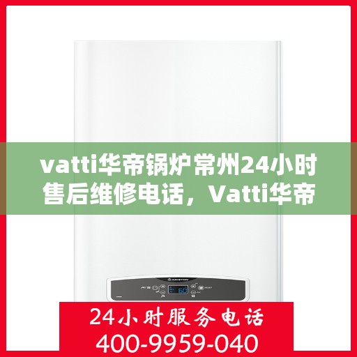vatti华帝锅炉常州24小时售后维修电话，Vatti华帝锅炉常州全天候售后维修服务热线