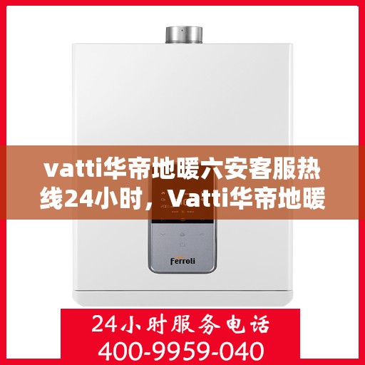 vatti华帝地暖六安客服热线24小时，Vatti华帝地暖六安24小时客服热线，专业解决您的地暖问题