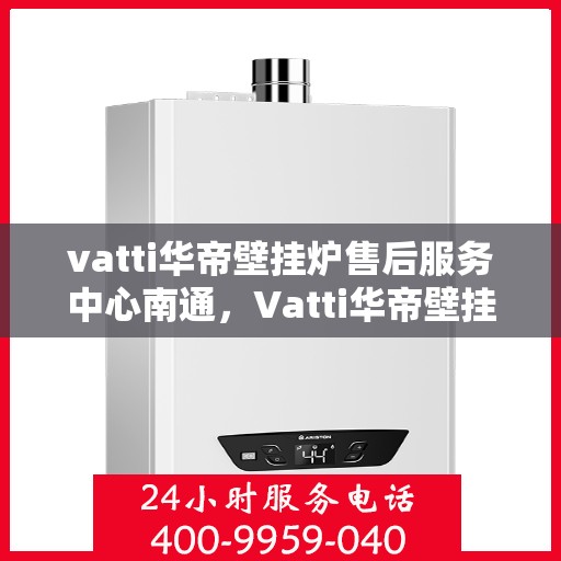 vatti华帝壁挂炉售后服务中心南通，Vatti华帝壁挂炉南通售后服务中心，专业维修，贴心服务