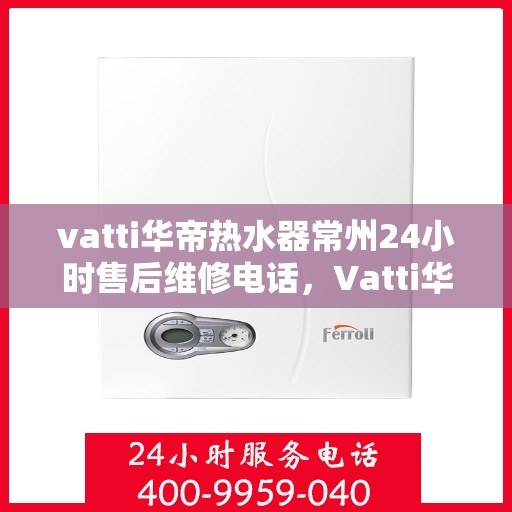 vatti华帝热水器常州24小时售后维修电话，Vatti华帝热水器常州全天候售后维修服务热线