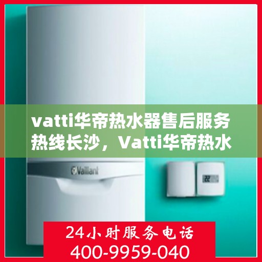 vatti华帝热水器售后服务热线长沙，Vatti华帝热水器长沙售后服务热线详解