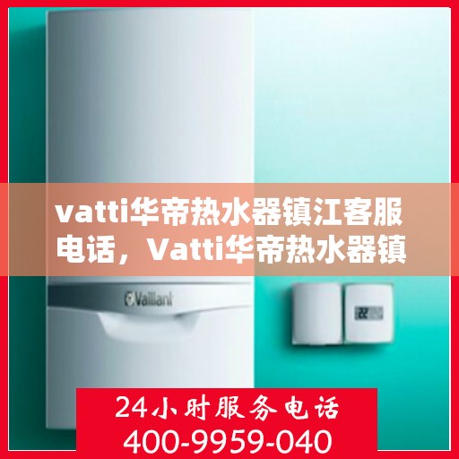 vatti华帝热水器镇江客服电话，Vatti华帝热水器镇江客服热线及咨询电话号码全解析
