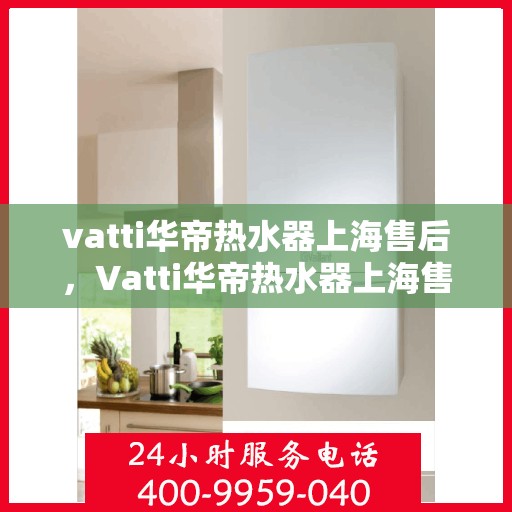 vatti华帝热水器上海售后，Vatti华帝热水器上海售后服务解析