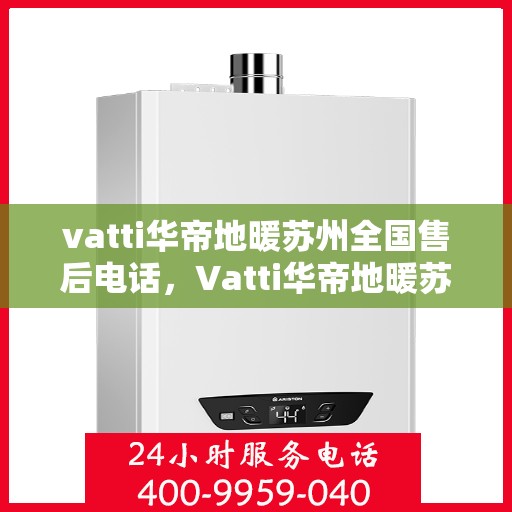 vatti华帝地暖苏州全国售后电话，Vatti华帝地暖苏州售后全国服务热线电话公布