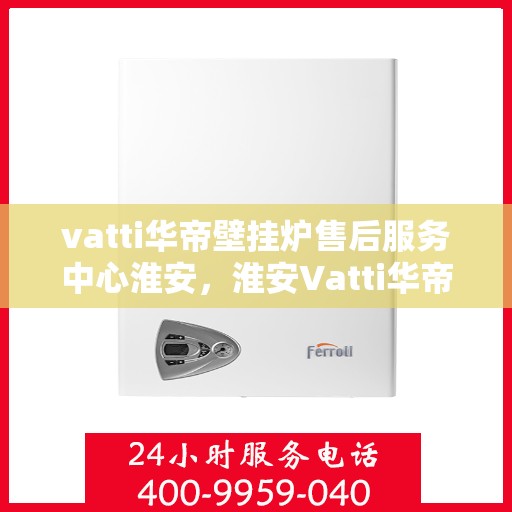 vatti华帝壁挂炉售后服务中心淮安，淮安Vatti华帝壁挂炉售后服务中心，专业维修，贴心服务