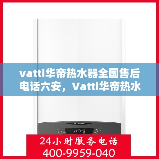 vatti华帝热水器全国售后电话六安，Vatti华帝热水器全国售后电话及维修服务在六安的详细介绍