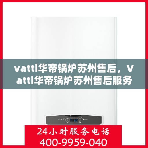 vatti华帝锅炉苏州售后，Vatti华帝锅炉苏州售后服务详解