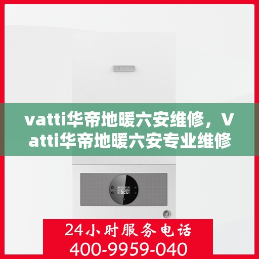 vatti华帝地暖六安维修，Vatti华帝地暖六安专业维修服务