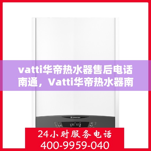 vatti华帝热水器售后电话南通，Vatti华帝热水器南通售后专线