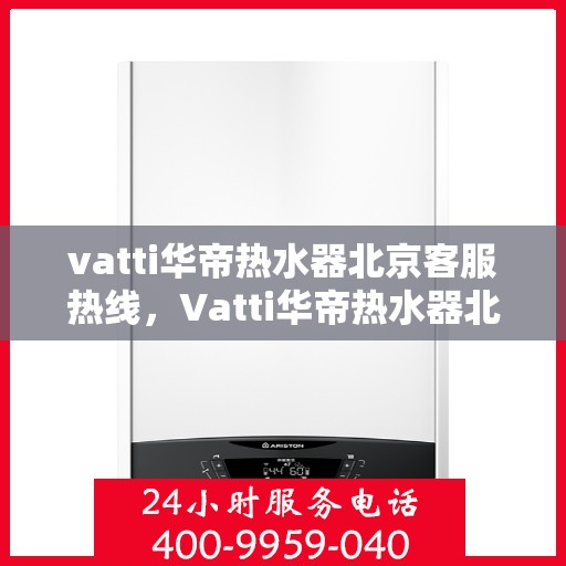 vatti华帝热水器北京客服热线，Vatti华帝热水器北京客服热线，专业解决您的热水器问题