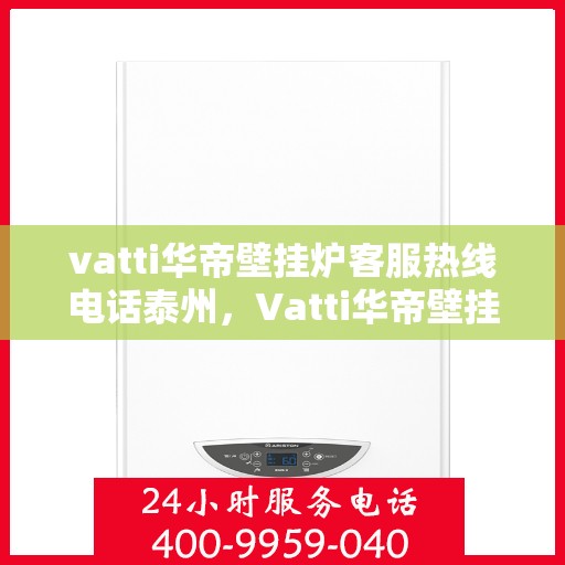 vatti华帝壁挂炉客服热线电话泰州，Vatti华帝壁挂炉泰州客服热线电话全攻略