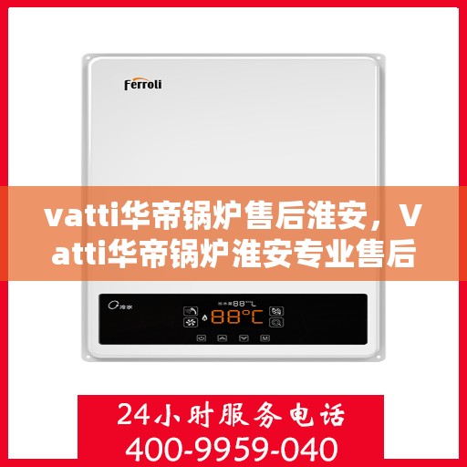 vatti华帝锅炉售后淮安，Vatti华帝锅炉淮安专业售后服务团队，为您的设备保驾护航