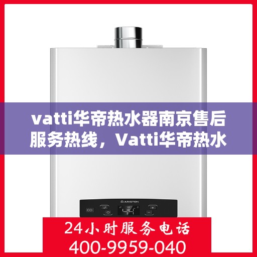 vatti华帝热水器南京售后服务热线，Vatti华帝热水器南京售后服务热线，专业团队为您提供贴心服务