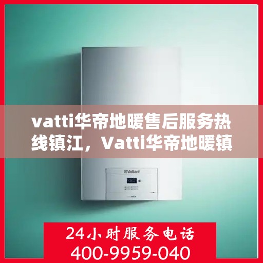 vatti华帝地暖售后服务热线镇江，Vatti华帝地暖镇江售后服务热线全解析