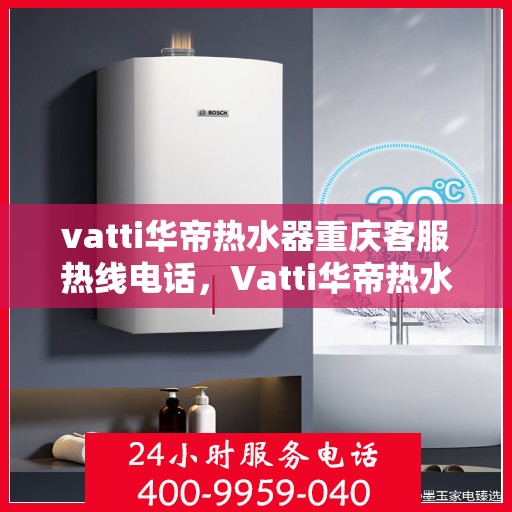 vatti华帝热水器重庆客服热线电话，Vatti华帝热水器重庆客服热线电话，专业售后维修服务热线解析