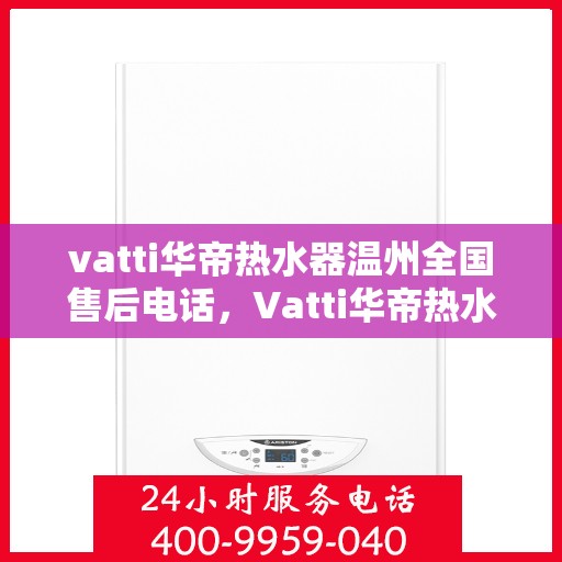 vatti华帝热水器温州全国售后电话，Vatti华帝热水器温州售后服务中心电话公布