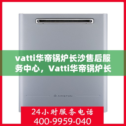 vatti华帝锅炉长沙售后服务中心，Vatti华帝锅炉长沙售后服务中心，专业维修，贴心服务