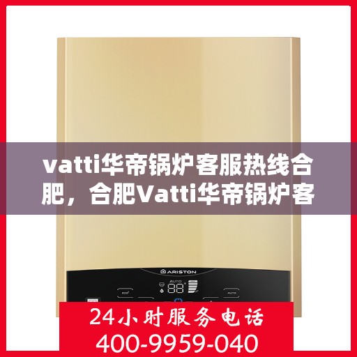 vatti华帝锅炉客服热线合肥，合肥Vatti华帝锅炉客服热线全解析