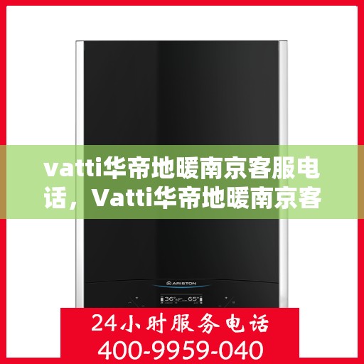 vatti华帝地暖南京客服电话，Vatti华帝地暖南京客服热线及咨询电话号码详解