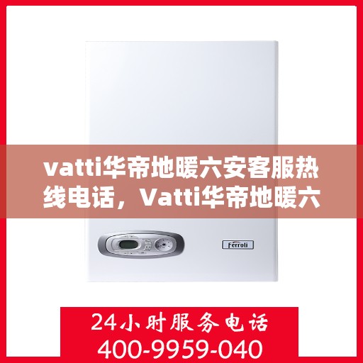 vatti华帝地暖六安客服热线电话，Vatti华帝地暖六安客服热线电话详解，专业、贴心的地暖服务体验