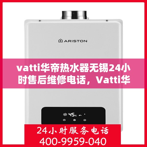 vatti华帝热水器无锡24小时售后维修电话，Vatti华帝热水器无锡售后维修电话全天候服务热线解析