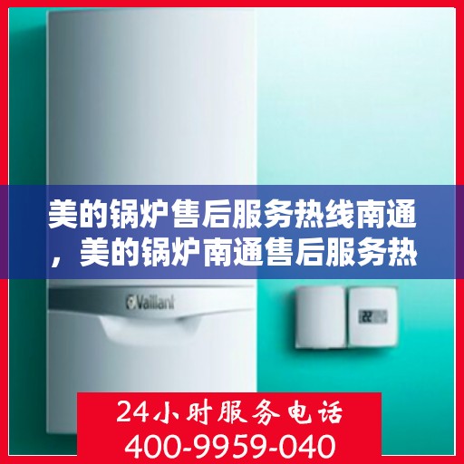 美的锅炉售后服务热线南通，美的锅炉南通售后服务热线，专业维修，贴心保障