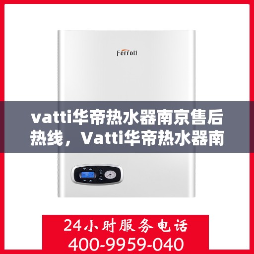 vatti华帝热水器南京售后热线，Vatti华帝热水器南京售后服务热线及专业维修支持