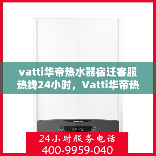vatti华帝热水器宿迁客服热线24小时，Vatti华帝热水器宿迁客服热线全天候服务热线及售后支持指南
