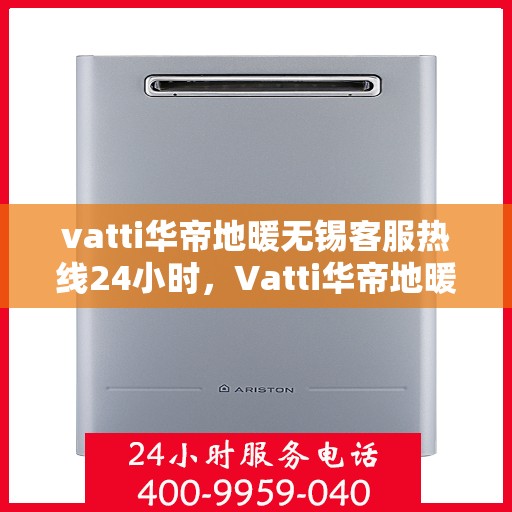 vatti华帝地暖无锡客服热线24小时，Vatti华帝地暖无锡24小时客服热线，专业解决您的采暖问题