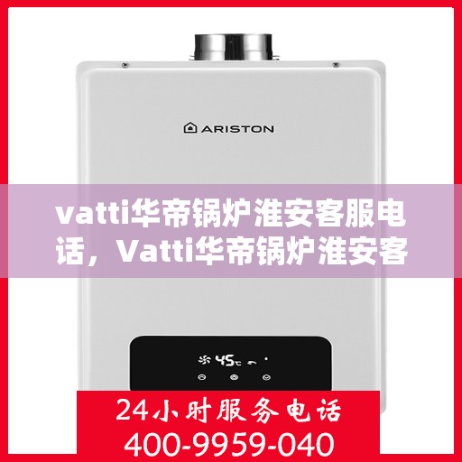 vatti华帝锅炉淮安客服电话，Vatti华帝锅炉淮安客服热线及联系方式