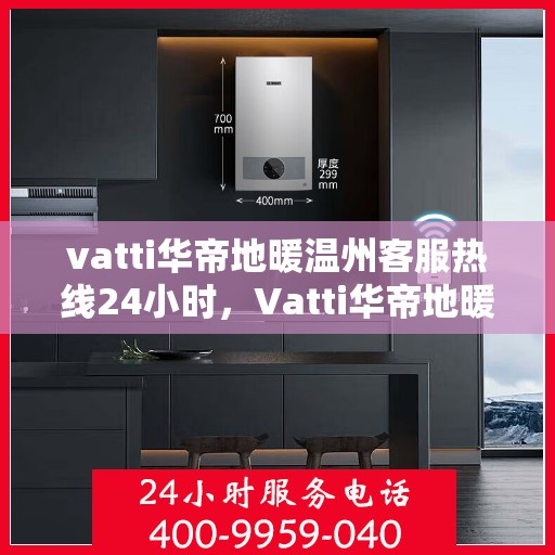 vatti华帝地暖温州客服热线24小时，Vatti华帝地暖温州24小时客服热线全攻略