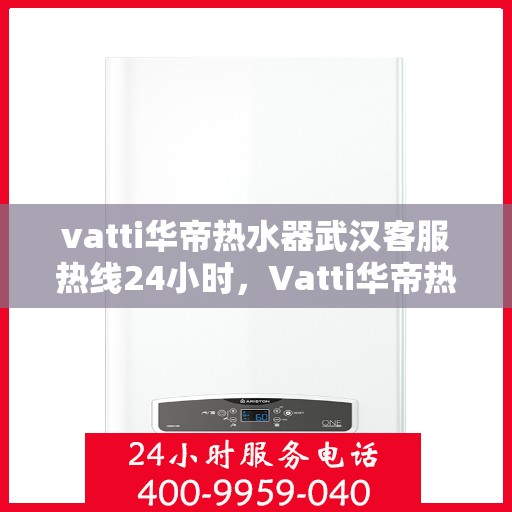 vatti华帝热水器武汉客服热线24小时，Vatti华帝热水器武汉客服热线全天候服务，温暖您的生活