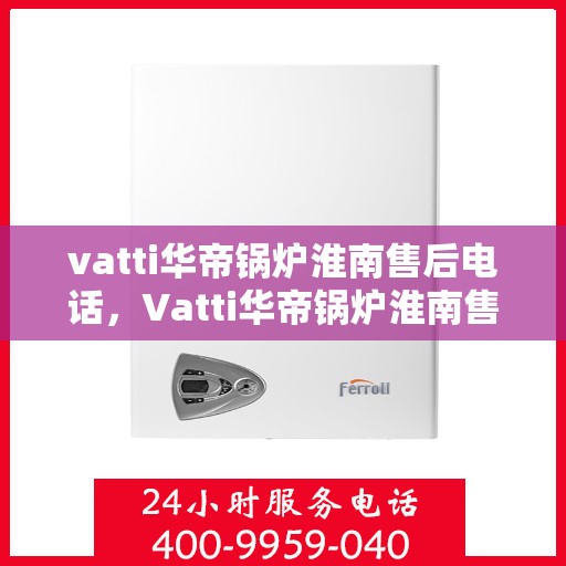 vatti华帝锅炉淮南售后电话，Vatti华帝锅炉淮南售后服务热线及电话公布