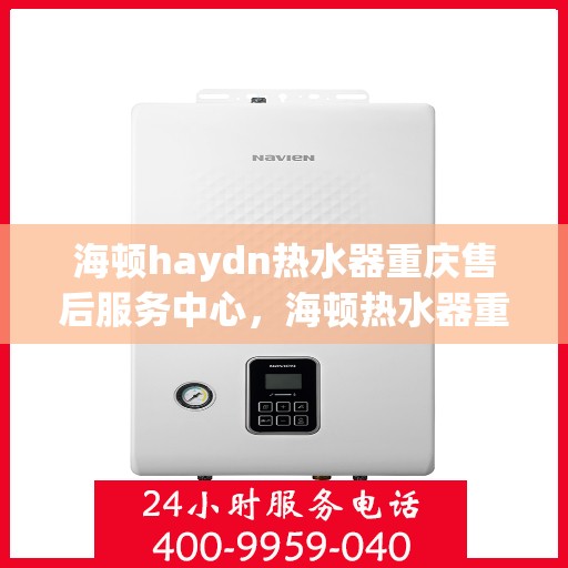 海顿haydn热水器重庆售后服务中心，海顿热水器重庆售后服务中心，专业维修与贴心服务