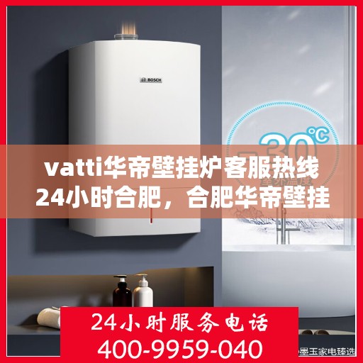 vatti华帝壁挂炉客服热线24小时合肥，合肥华帝壁挂炉全天候客服热线，专业解答您的疑问