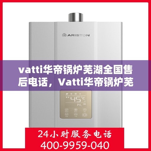 vatti华帝锅炉芜湖全国售后电话，Vatti华帝锅炉芜湖售后全国服务热线公布