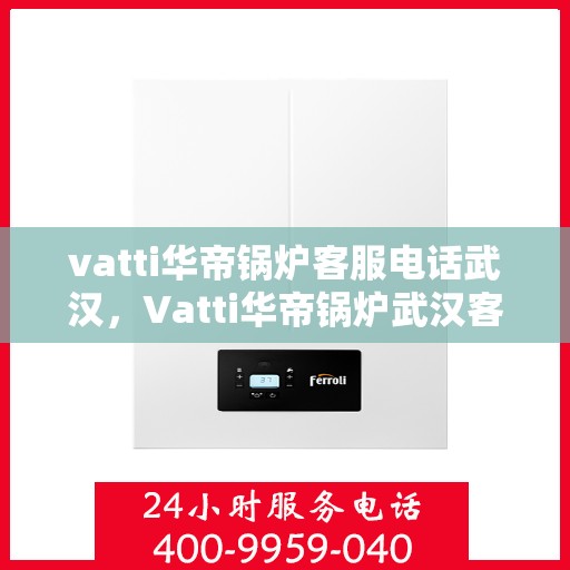 vatti华帝锅炉客服电话武汉，Vatti华帝锅炉武汉客服热线及联系方式
