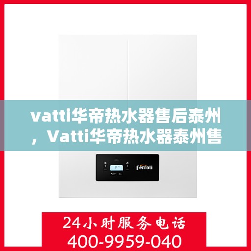 vatti华帝热水器售后泰州，Vatti华帝热水器泰州售后维修服务详解
