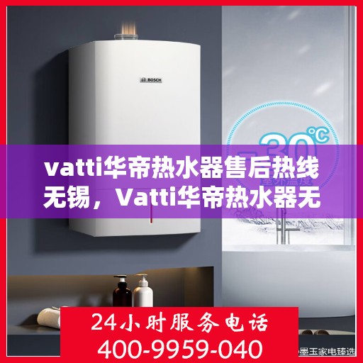 vatti华帝热水器售后热线无锡，Vatti华帝热水器无锡售后热线及服务一览