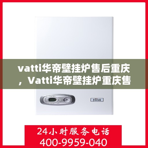 vatti华帝壁挂炉售后重庆，Vatti华帝壁挂炉重庆售后服务中心，专业售后，贴心服务