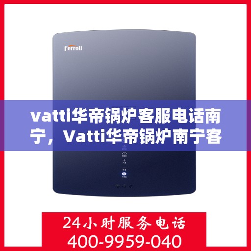 vatti华帝锅炉客服电话南宁，Vatti华帝锅炉南宁客服热线及咨询服务中心