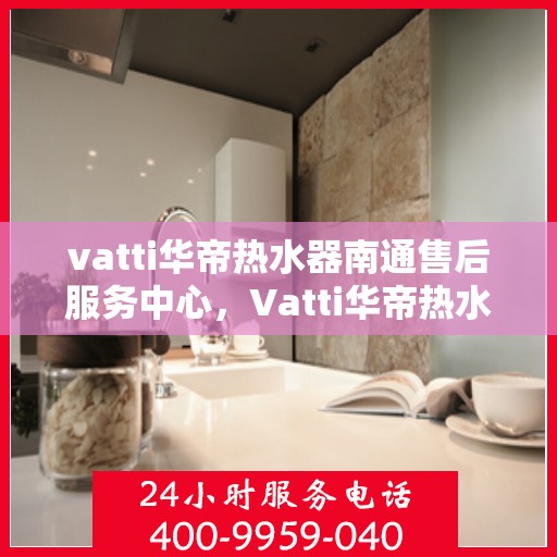 vatti华帝热水器南通售后服务中心，Vatti华帝热水器南通售后服务中心，专业维修，贴心服务