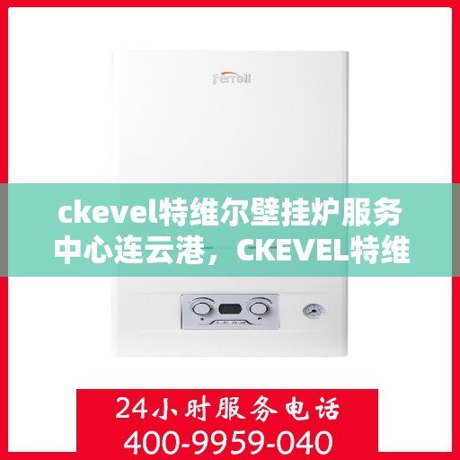 ckevel特维尔壁挂炉服务中心连云港，CKEVEL特维尔壁挂炉连云港服务中心，专业维修与保养，温暖您的家园